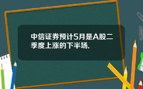 中信证券预计5月是A股二季度上涨的下半场.