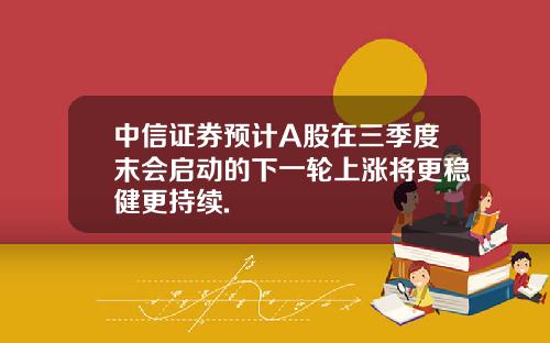 中信证券预计A股在三季度末会启动的下一轮上涨将更稳健更持续.