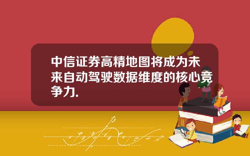 中信证券高精地图将成为未来自动驾驶数据维度的核心竞争力.