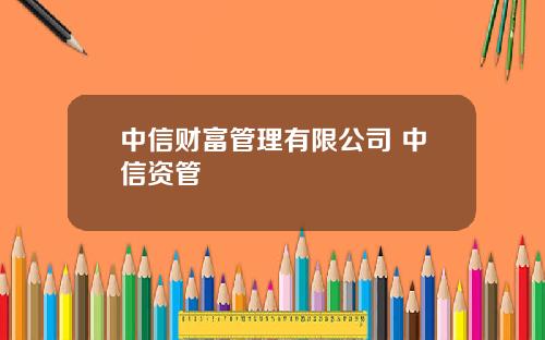 中信财富管理有限公司 中信资管