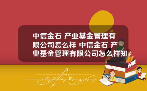 中信金石 产业基金管理有限公司怎么样 中信金石 产业基金管理有限公司怎么样知乎