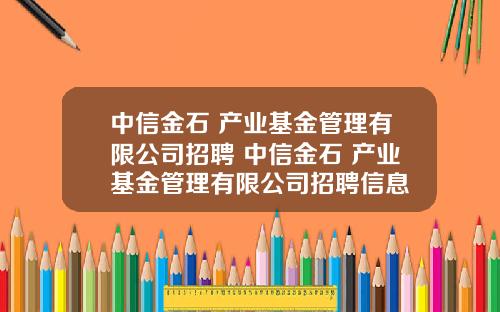 中信金石 产业基金管理有限公司招聘 中信金石 产业基金管理有限公司招聘信息