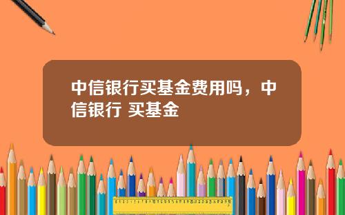 中信银行买基金费用吗，中信银行 买基金