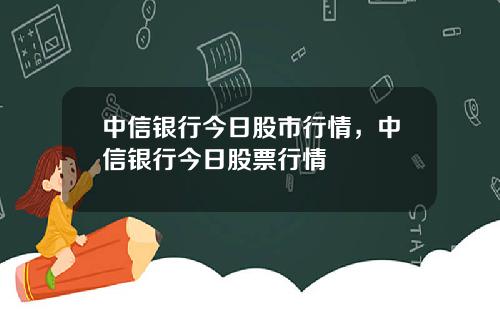 中信银行今日股市行情，中信银行今日股票行情