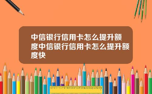 中信银行信用卡怎么提升额度中信银行信用卡怎么提升额度快