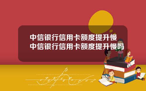 中信银行信用卡额度提升慢中信银行信用卡额度提升慢吗