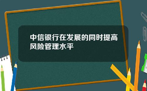 中信银行在发展的同时提高风险管理水平