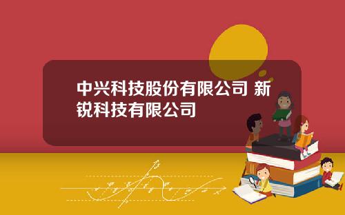 中兴科技股份有限公司 新锐科技有限公司
