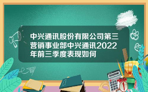 中兴通讯股份有限公司第三营销事业部中兴通讯2022年前三季度表现如何