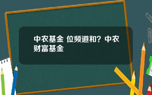 中农基金 位频道和？中农财富基金