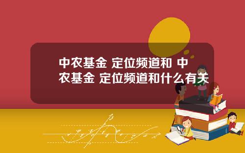 中农基金 定位频道和 中农基金 定位频道和什么有关