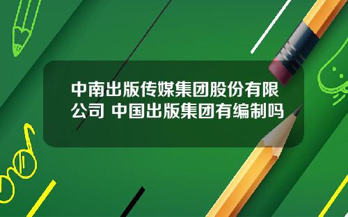 中南出版传媒集团股份有限公司 中国出版集团有编制吗