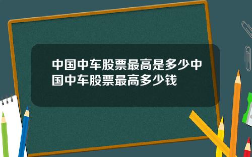 中国中车股票最高是多少中国中车股票最高多少钱