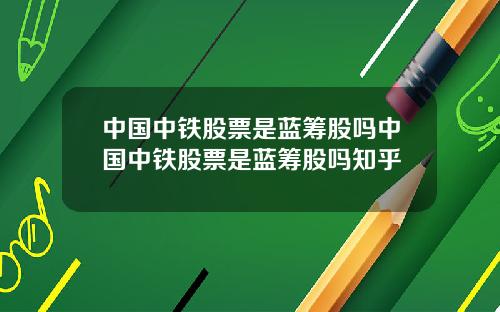 中国中铁股票是蓝筹股吗中国中铁股票是蓝筹股吗知乎