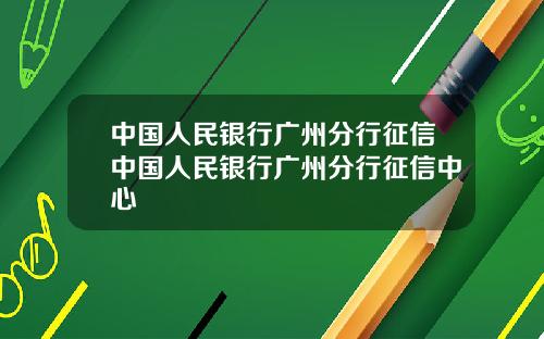 中国人民银行广州分行征信中国人民银行广州分行征信中心
