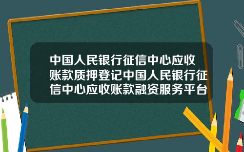 中国人民银行征信中心应收账款质押登记中国人民银行征信中心应收账款融资服务平台