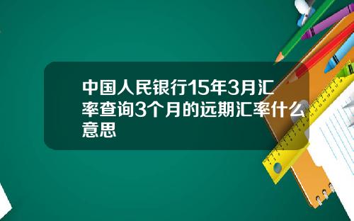 中国人民银行15年3月汇率查询3个月的远期汇率什么意思