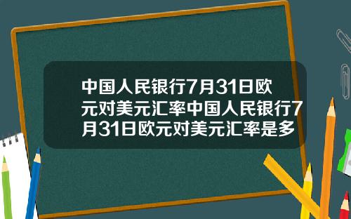中国人民银行7月31日欧元对美元汇率中国人民银行7月31日欧元对美元汇率是多少
