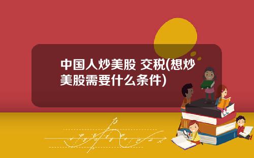 中国人炒美股 交税(想炒美股需要什么条件)