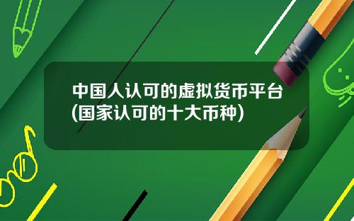 中国人认可的虚拟货币平台(国家认可的十大币种)