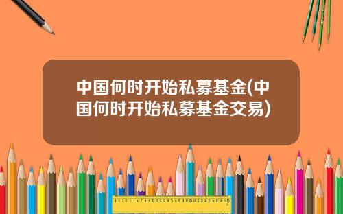 中国何时开始私募基金(中国何时开始私募基金交易)