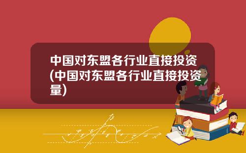 中国对东盟各行业直接投资(中国对东盟各行业直接投资量)