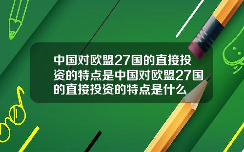 中国对欧盟27国的直接投资的特点是中国对欧盟27国的直接投资的特点是什么