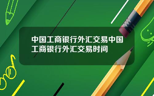 中国工商银行外汇交易中国工商银行外汇交易时间