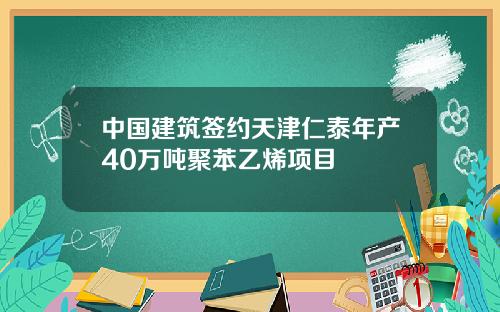 中国建筑签约天津仁泰年产40万吨聚苯乙烯项目