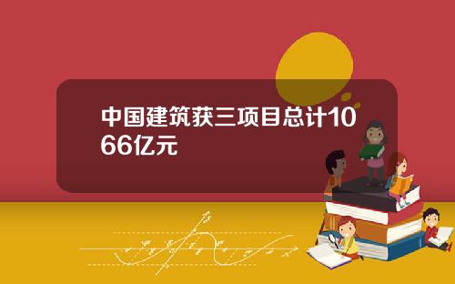 中国建筑获三项目总计1066亿元