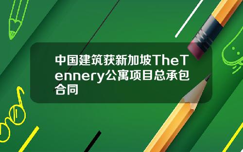 中国建筑获新加坡TheTennery公寓项目总承包合同