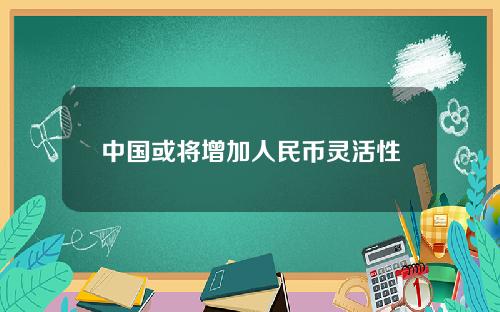 中国或将增加人民币灵活性