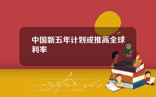 中国新五年计划或推高全球利率