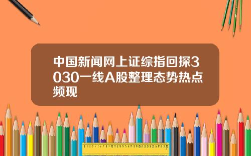 中国新闻网上证综指回探3030一线A股整理态势热点频现