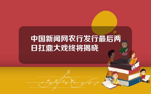 中国新闻网农行发行最后两日扛鼎大戏终将揭晓