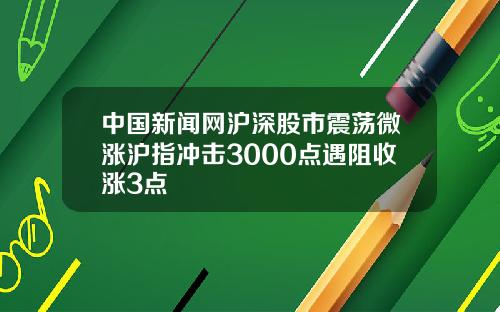 中国新闻网沪深股市震荡微涨沪指冲击3000点遇阻收涨3点