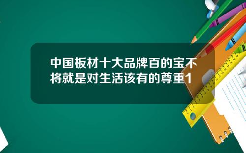 中国板材十大品牌百的宝不将就是对生活该有的尊重1