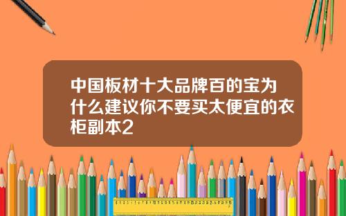 中国板材十大品牌百的宝为什么建议你不要买太便宜的衣柜副本2