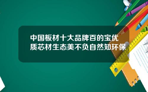 中国板材十大品牌百的宝优质芯材生态美不负自然知环保