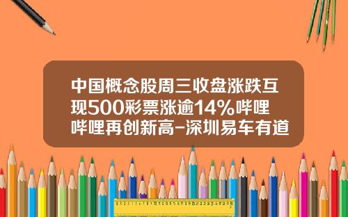 中国概念股周三收盘涨跌互现500彩票涨逾14%哔哩哔哩再创新高-深圳易车有道汽车交易有限公司【新闻】