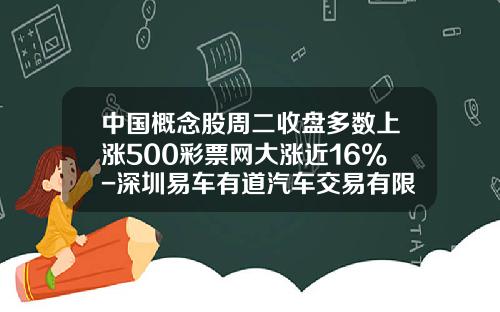 中国概念股周二收盘多数上涨500彩票网大涨近16%-深圳易车有道汽车交易有限公司【新闻】