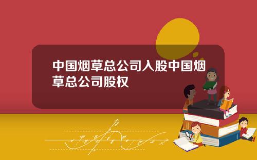 中国烟草总公司入股中国烟草总公司股权