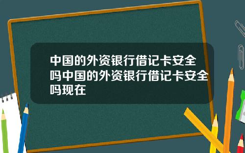 中国的外资银行借记卡安全吗中国的外资银行借记卡安全吗现在