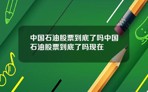 中国石油股票到底了吗中国石油股票到底了吗现在