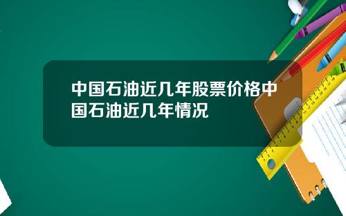 中国石油近几年股票价格中国石油近几年情况