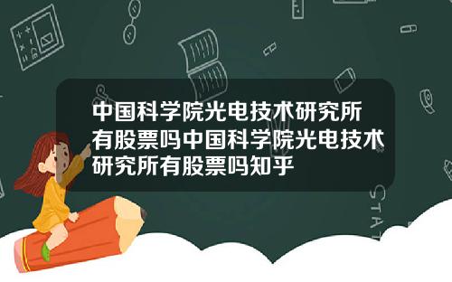 中国科学院光电技术研究所有股票吗中国科学院光电技术研究所有股票吗知乎