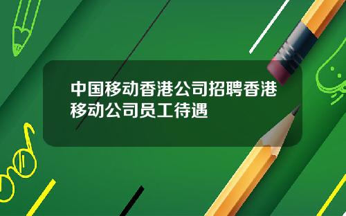 中国移动香港公司招聘香港移动公司员工待遇