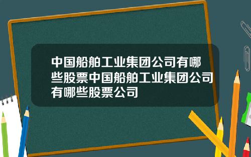 中国船舶工业集团公司有哪些股票中国船舶工业集团公司有哪些股票公司