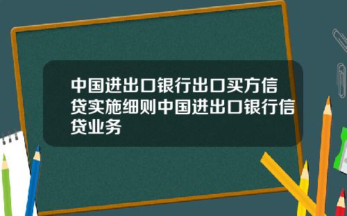 中国进出口银行出口买方信贷实施细则中国进出口银行信贷业务