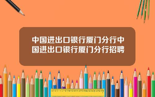 中国进出口银行厦门分行中国进出口银行厦门分行招聘
